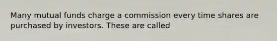 Many mutual funds charge a commission every time shares are purchased by investors. These are called