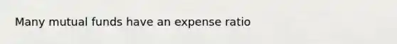 Many mutual funds have an expense ratio