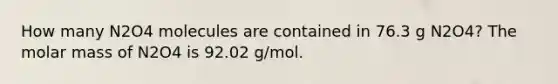 How many N2O4 molecules are contained in 76.3 g N2O4? The molar mass of N2O4 is 92.02 g/mol.