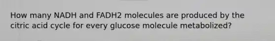 How many NADH and FADH2 molecules are produced by the citric acid cycle for every glucose molecule metabolized?