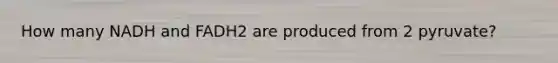 How many NADH and FADH2 are produced from 2 pyruvate?