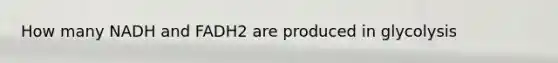 How many NADH and FADH2 are produced in glycolysis