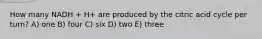 How many NADH + H+ are produced by the citric acid cycle per turn? A) one B) four C) six D) two E) three