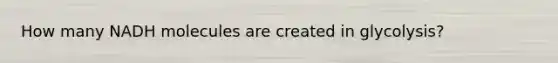 How many NADH molecules are created in glycolysis?