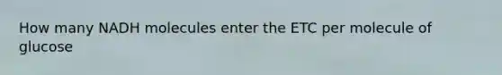 How many NADH molecules enter the ETC per molecule of glucose