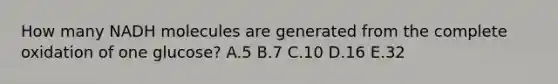 How many NADH molecules are generated from the complete oxidation of one glucose? A.5 B.7 C.10 D.16 E.32