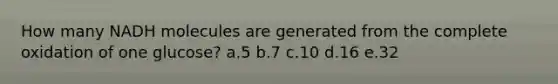 How many NADH molecules are generated from the complete oxidation of one glucose? a.5 b.7 c.10 d.16 e.32