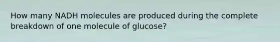 How many NADH molecules are produced during the complete breakdown of one molecule of glucose?