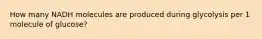 How many NADH molecules are produced during glycolysis per 1 molecule of glucose?