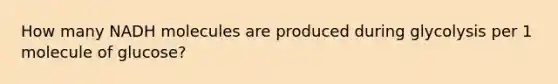 How many NADH molecules are produced during glycolysis per 1 molecule of glucose?