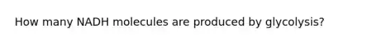 How many NADH molecules are produced by glycolysis?