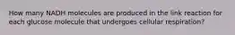 How many NADH molecules are produced in the link reaction for each glucose molecule that undergoes cellular respiration?