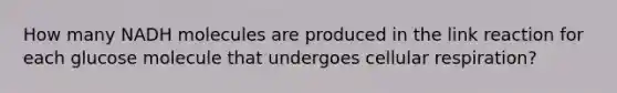 How many NADH molecules are produced in the link reaction for each glucose molecule that undergoes cellular respiration?