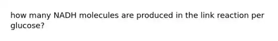 how many NADH molecules are produced in the link reaction per glucose?