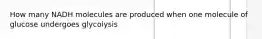 How many NADH molecules are produced when one molecule of glucose undergoes glycolysis