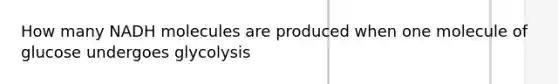 How many NADH molecules are produced when one molecule of glucose undergoes glycolysis