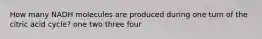 How many NADH molecules are produced during one turn of the citric acid cycle? one two three four