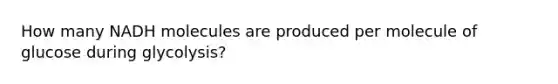 How many NADH molecules are produced per molecule of glucose during glycolysis?