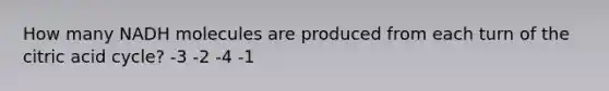 How many NADH molecules are produced from each turn of the citric acid cycle? -3 -2 -4 -1