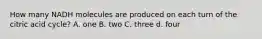 How many NADH molecules are produced on each turn of the citric acid cycle? A. one B. two C. three d. four