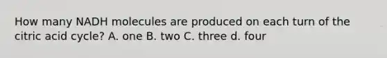 How many NADH molecules are produced on each turn of the citric acid cycle? A. one B. two C. three d. four