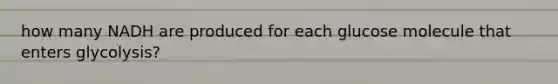 how many NADH are produced for each glucose molecule that enters glycolysis?