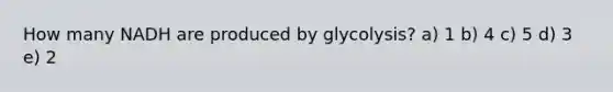 How many NADH are produced by glycolysis? a) 1 b) 4 c) 5 d) 3 e) 2