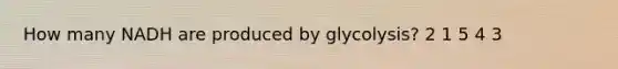 How many NADH are produced by glycolysis? 2 1 5 4 3