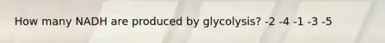 How many NADH are produced by glycolysis? -2 -4 -1 -3 -5