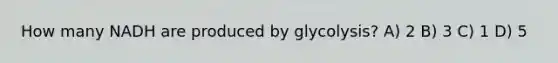 How many NADH are produced by glycolysis? A) 2 B) 3 C) 1 D) 5