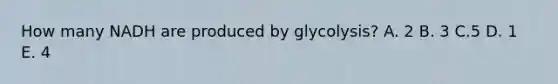 How many NADH are produced by glycolysis? A. 2 B. 3 C.5 D. 1 E. 4