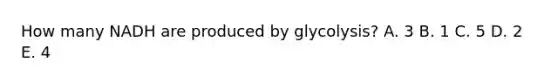 How many NADH are produced by glycolysis? A. 3 B. 1 C. 5 D. 2 E. 4