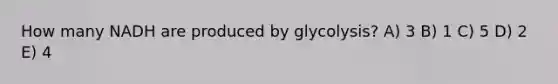 How many NADH are produced by glycolysis? A) 3 B) 1 C) 5 D) 2 E) 4