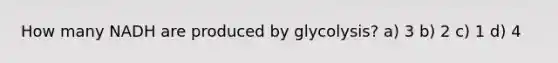 How many NADH are produced by glycolysis? a) 3 b) 2 c) 1 d) 4