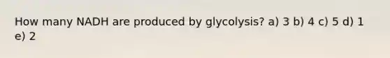 How many NADH are produced by glycolysis? a) 3 b) 4 c) 5 d) 1 e) 2