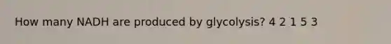 How many NADH are produced by glycolysis? 4 2 1 5 3