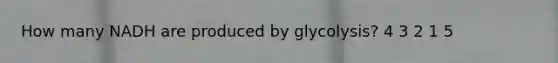 How many NADH are produced by glycolysis? 4 3 2 1 5