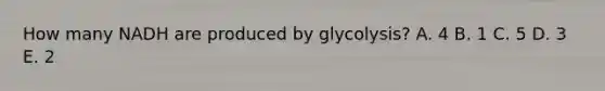 How many NADH are produced by glycolysis? A. 4 B. 1 C. 5 D. 3 E. 2