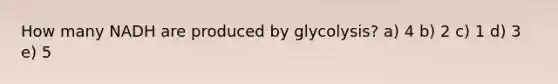 How many NADH are produced by glycolysis? a) 4 b) 2 c) 1 d) 3 e) 5