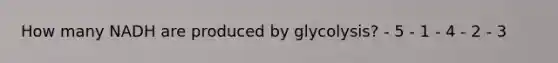 How many NADH are produced by glycolysis? - 5 - 1 - 4 - 2 - 3