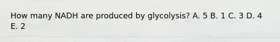 How many NADH are produced by glycolysis? A. 5 B. 1 C. 3 D. 4 E. 2