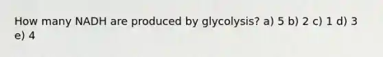 How many NADH are produced by glycolysis? a) 5 b) 2 c) 1 d) 3 e) 4