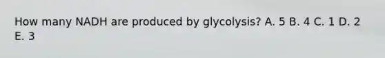 How many NADH are produced by glycolysis? A. 5 B. 4 C. 1 D. 2 E. 3