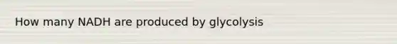 How many NADH are produced by glycolysis