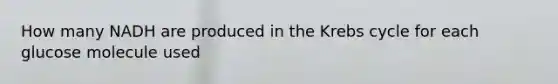 How many NADH are produced in the Krebs cycle for each glucose molecule used