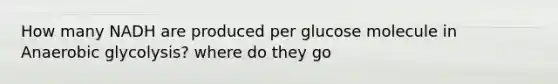 How many NADH are produced per glucose molecule in Anaerobic glycolysis? where do they go