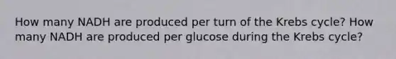 How many NADH are produced per turn of the Krebs cycle? How many NADH are produced per glucose during the Krebs cycle?