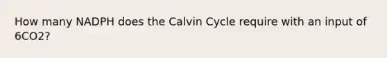 How many NADPH does the Calvin Cycle require with an input of 6CO2?