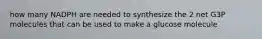 how many NADPH are needed to synthesize the 2 net G3P molecules that can be used to make a glucose molecule