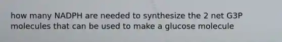 how many NADPH are needed to synthesize the 2 net G3P molecules that can be used to make a glucose molecule